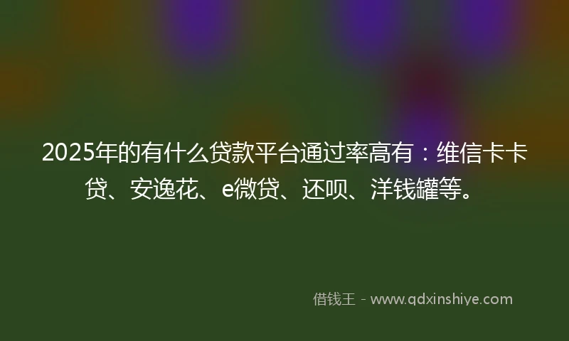 2025年的有什么贷款平台通过率高有：维信卡卡贷、安逸花、e微贷、还呗、洋钱罐等。