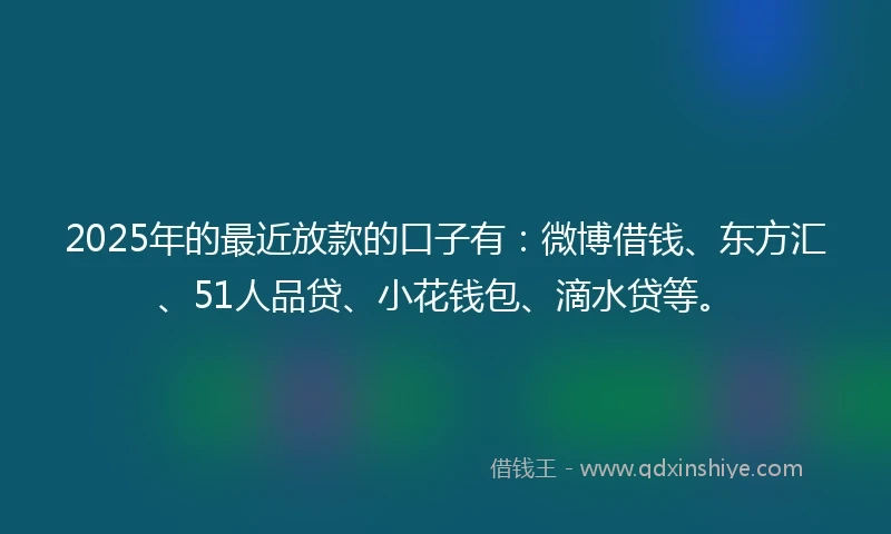 2025年的最近放款的口子有：微博借钱、东方汇、51人品贷、小花钱包、滴水贷等。