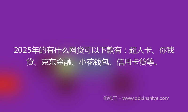 2025年的有什么网贷可以下款有：超人卡、你我贷、京东金融、小花钱包、信用卡贷等。