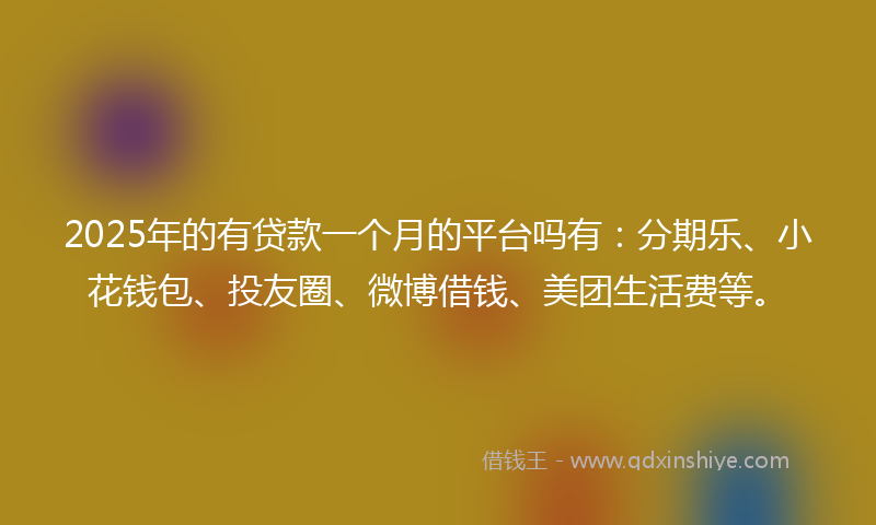 2025年的有贷款一个月的平台吗有：分期乐、小花钱包、投友圈、微博借钱、美团生活费等。
