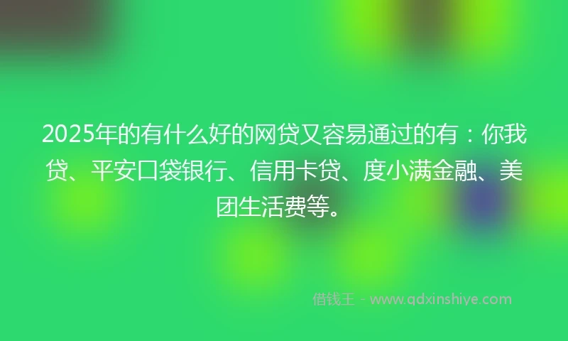 2025年的有什么好的网贷又容易通过的有：你我贷、平安口袋银行、信用卡贷、度小满金融、美团生活费等。