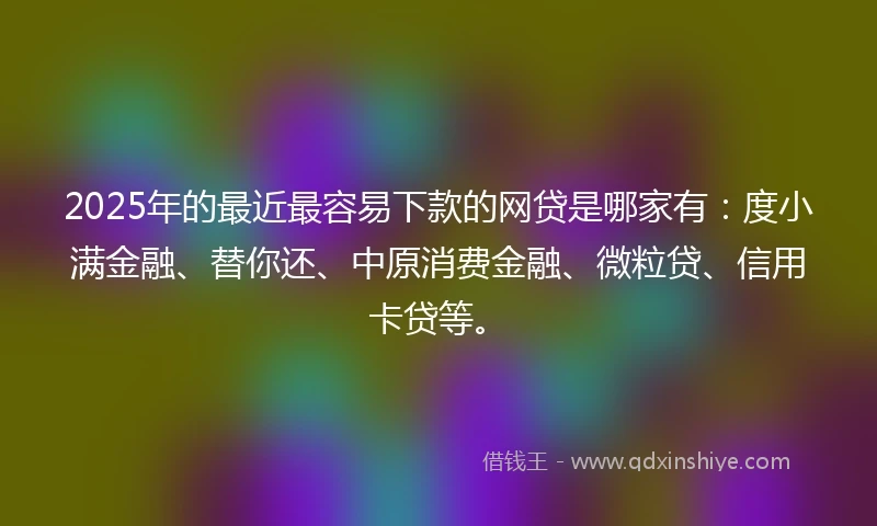 2025年的最近最容易下款的网贷是哪家有：度小满金融、替你还、中原消费金融、微粒贷、信用卡贷等。