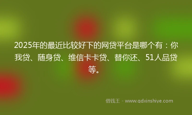 2025年的最近比较好下的网贷平台是哪个有:你我贷、随身贷、维信卡卡贷、替你还、51人品贷等。