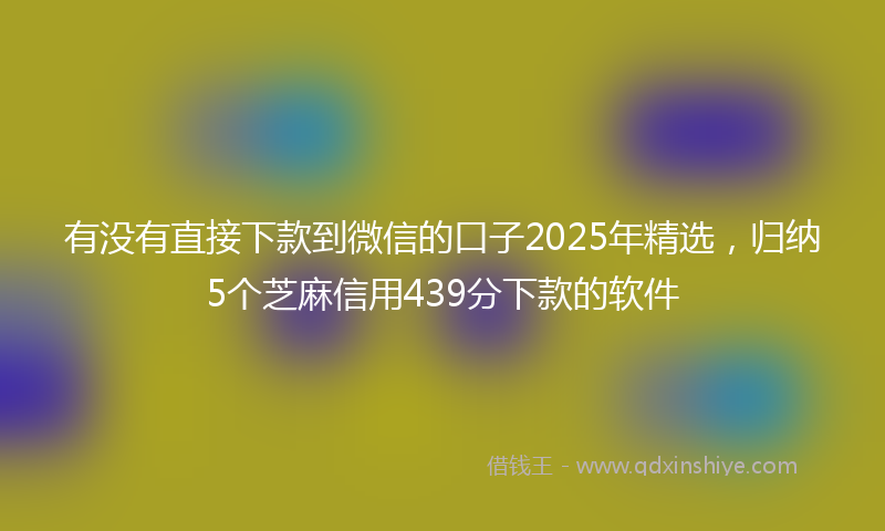 有没有直接下款到微信的口子2025年精选，归纳5个芝麻信用439分下款的软件