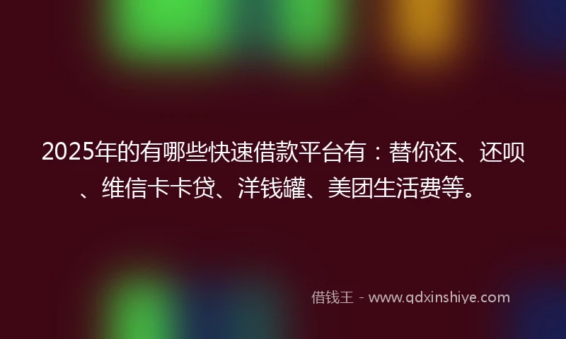 2025年的有哪些快速借款平台有：替你还、还呗、维信卡卡贷、洋钱罐、美团生活费等。