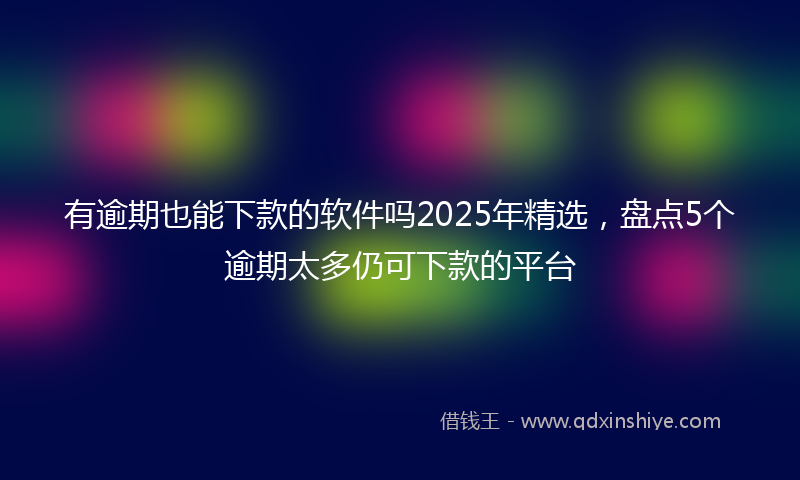 有逾期也能下款的软件吗2025年精选，盘点5个逾期太多仍可下款的平台