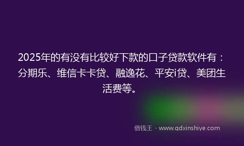 2025年的有没有比较好下款的口子贷款软件有：分期乐、维信卡卡贷、融逸花、平安i贷、美团生活费等。