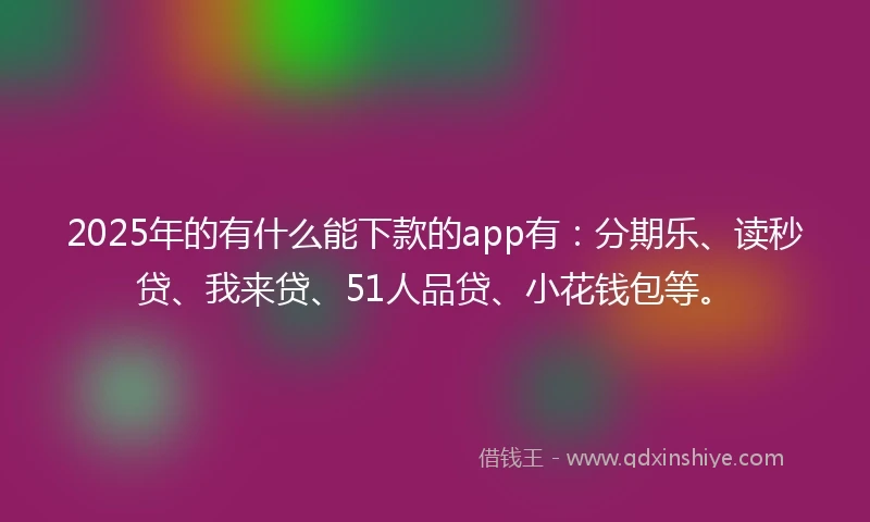 2025年的有什么能下款的app有：分期乐、读秒贷、我来贷、51人品贷、小花钱包等。