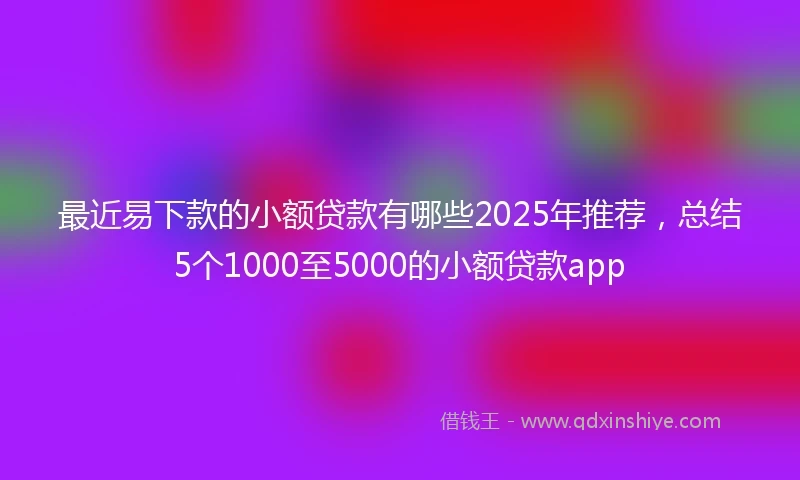 最近易下款的小额贷款有哪些2025年推荐，总结5个1000至5000的小额贷款app