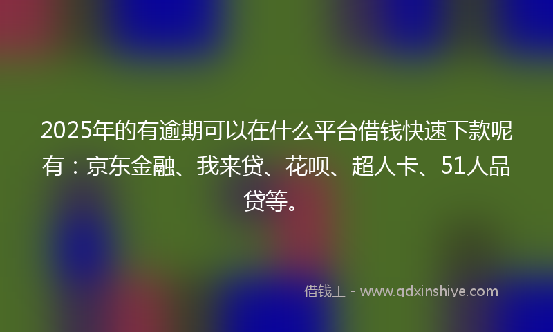 2025年的有逾期可以在什么平台借钱快速下款呢有：京东金融、我来贷、花呗、超人卡、51人品贷等。