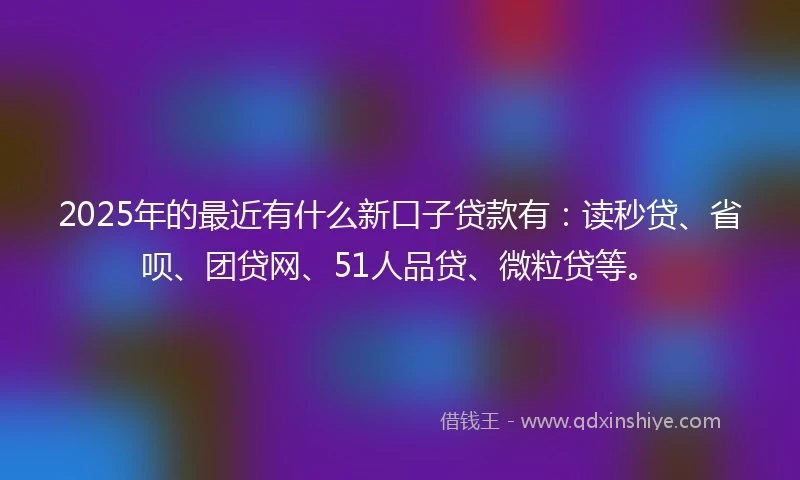 2025年的最近有什么新口子贷款有:读秒贷、省呗、团贷网、51人品贷、微粒贷等。