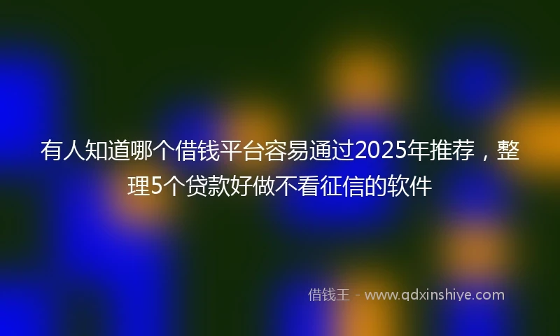 有人知道哪个借钱平台容易通过2025年推荐，整理5个贷款好做不看征信的软件