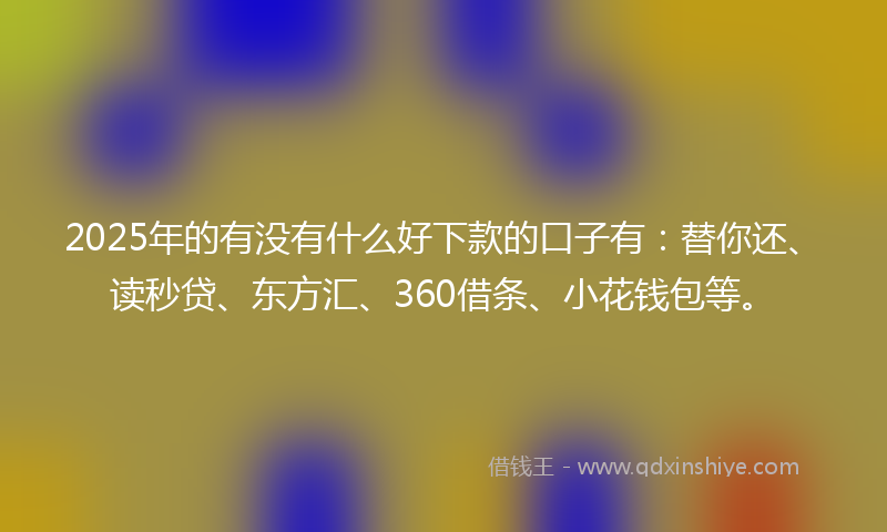 2025年的有没有什么好下款的口子有：替你还、读秒贷、东方汇、360借条、小花钱包等。