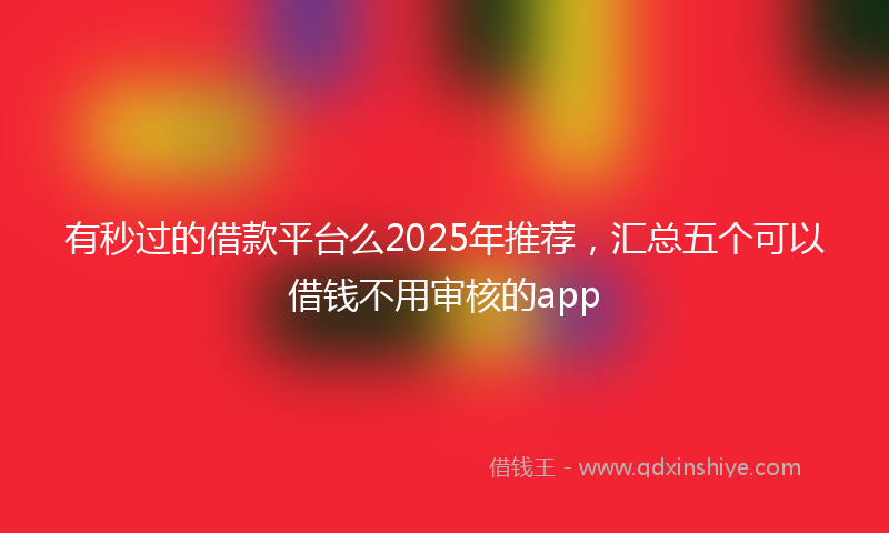 有秒过的借款平台么2025年推荐，汇总五个可以借钱不用审核的app