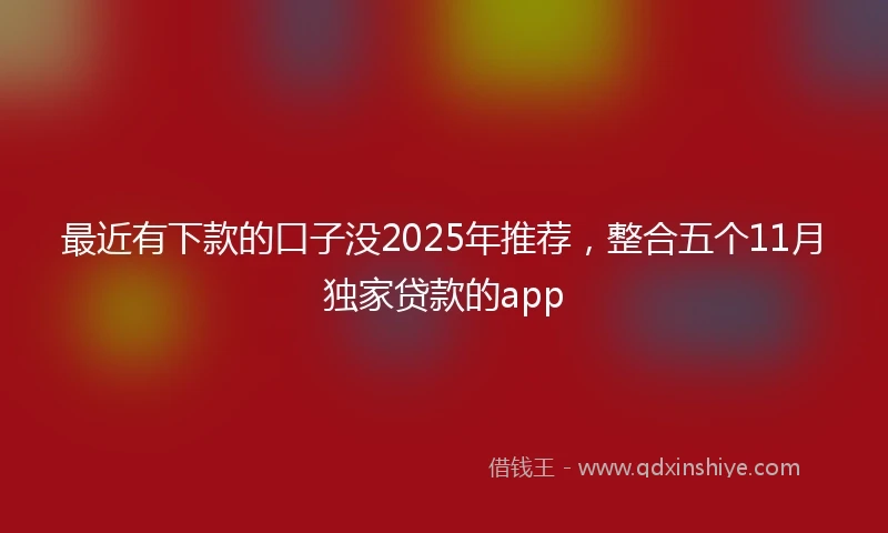 最近有下款的口子没2025年推荐,整合五个11月独家贷款的app