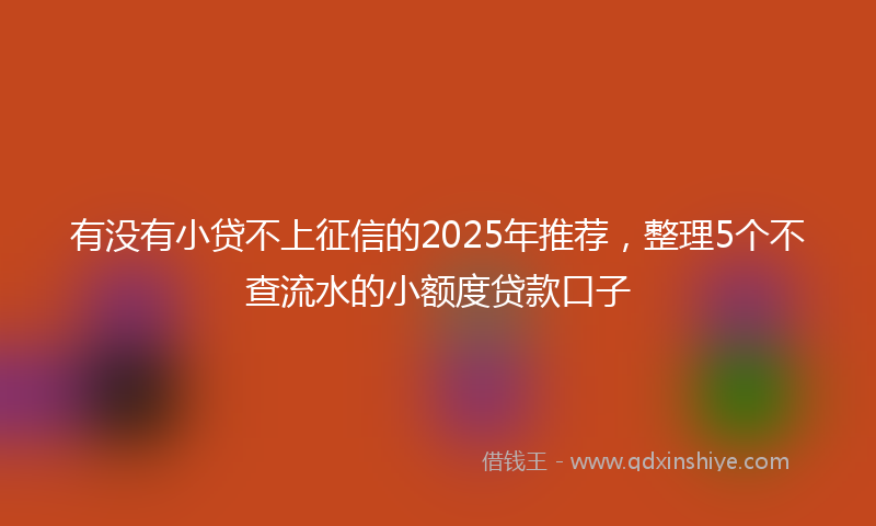 有没有小贷不上征信的2025年推荐，整理5个不查流水的小额度贷款口子
