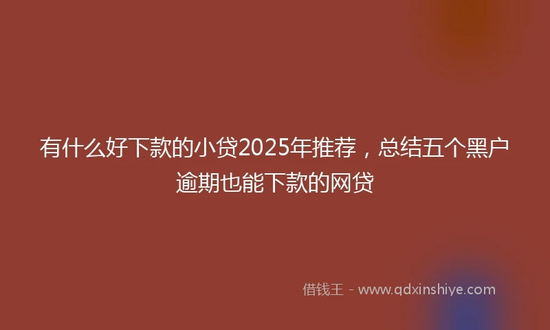 有什么好下款的小贷2025年推荐，总结五个黑户逾期也能下款的网贷