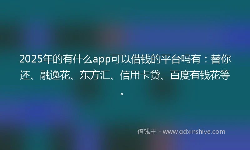 2025年的有什么app可以借钱的平台吗有：替你还、融逸花、东方汇、信用卡贷、百度有钱花等。