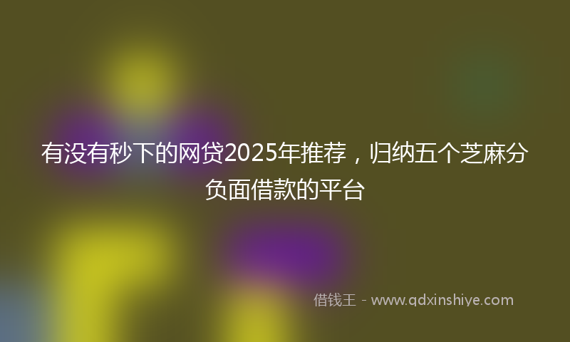 有没有秒下的网贷2025年推荐，归纳五个芝麻分负面借款的平台