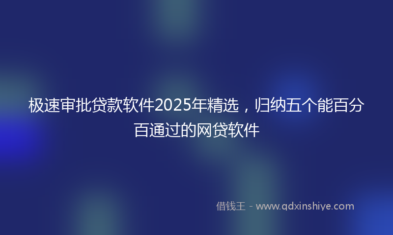 极速审批贷款软件2025年精选，归纳五个能百分百通过的网贷软件