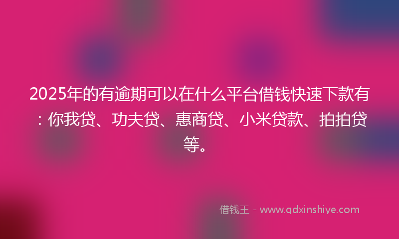 2025年的有逾期可以在什么平台借钱快速下款有：你我贷、功夫贷、惠商贷、小米贷款、拍拍贷等。