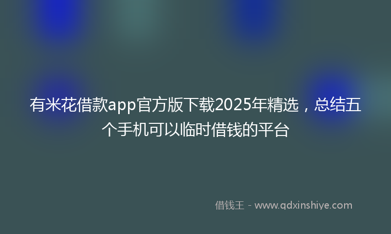 有米花借款app官方版下载2025年精选，总结五个手机可以临时借钱的平台
