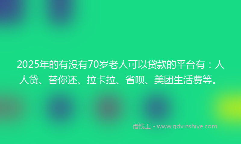 2025年的有没有70岁老人可以贷款的平台有：人人贷、替你还、拉卡拉、省呗、美团生活费等。