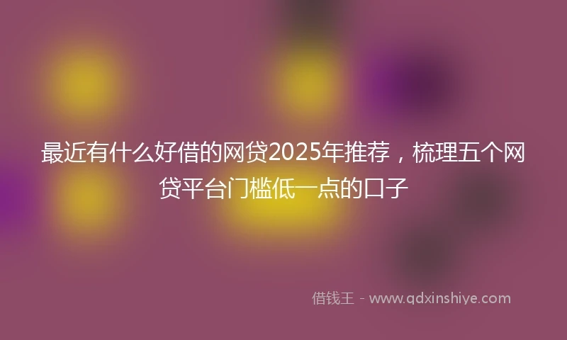 最近有什么好借的网贷2025年推荐，梳理五个网贷平台门槛低一点的口子