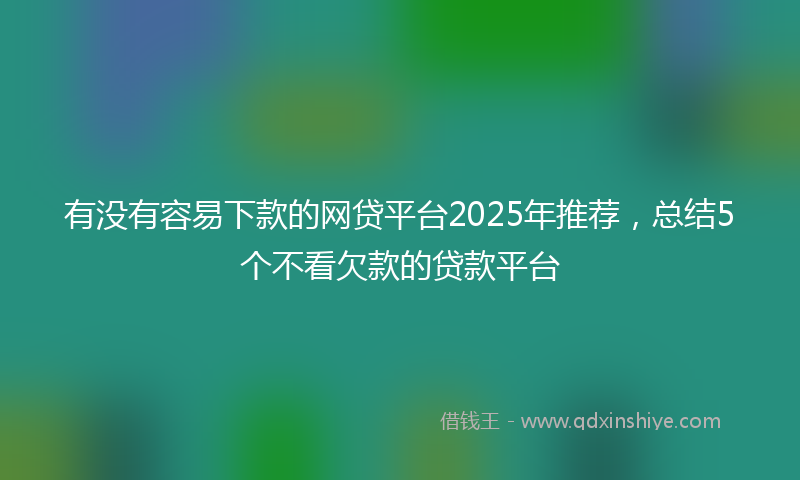 有没有容易下款的网贷平台2025年推荐，总结5个不看欠款的贷款平台