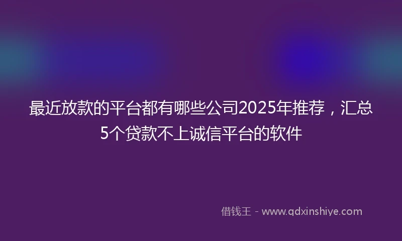 最近放款的平台都有哪些公司2025年推荐，汇总5个贷款不上诚信平台的软件