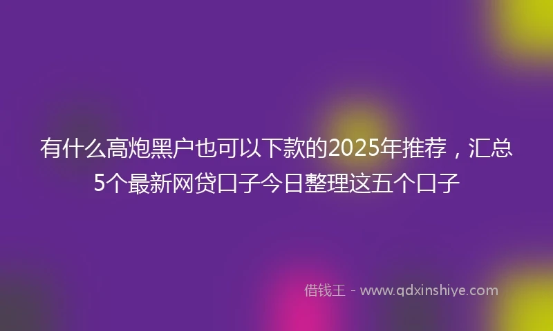 有什么高炮黑户也可以下款的2025年推荐，汇总5个最新网贷口子今日整理这五个口子