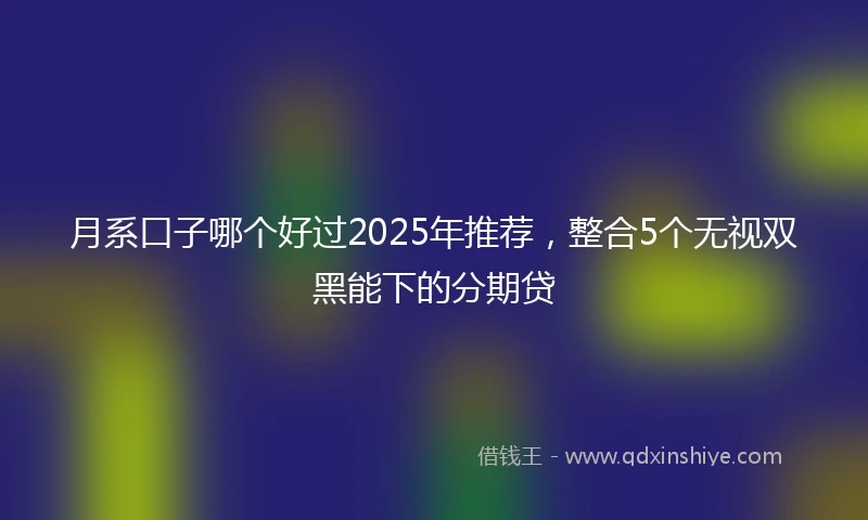 月系口子哪个好过2025年推荐，整合5个无视双黑能下的分期贷