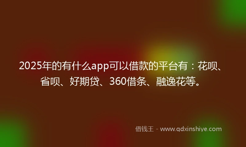 2025年的有什么app可以借款的平台有：花呗、省呗、好期贷、360借条、融逸花等。