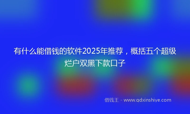 有什么能借钱的软件2025年推荐,概括五个超级烂户双黑下款口子