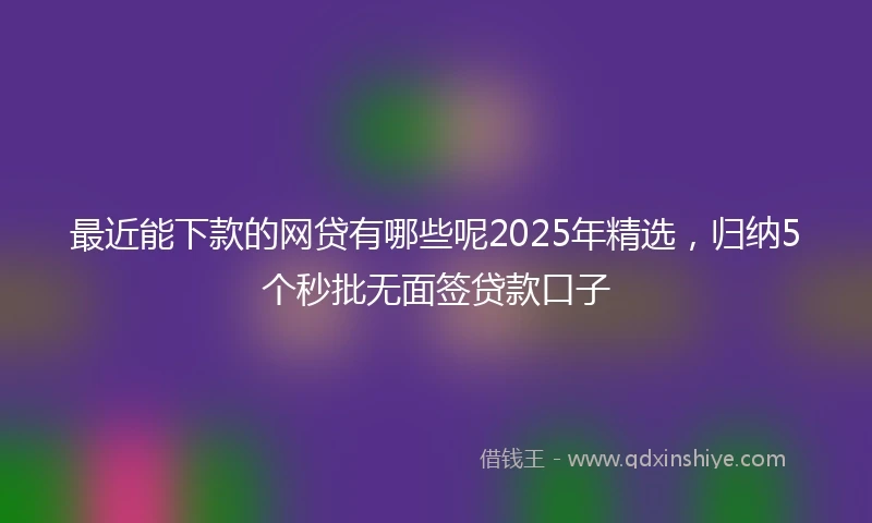 最近能下款的网贷有哪些呢2025年精选，归纳5个秒批无面签贷款口子