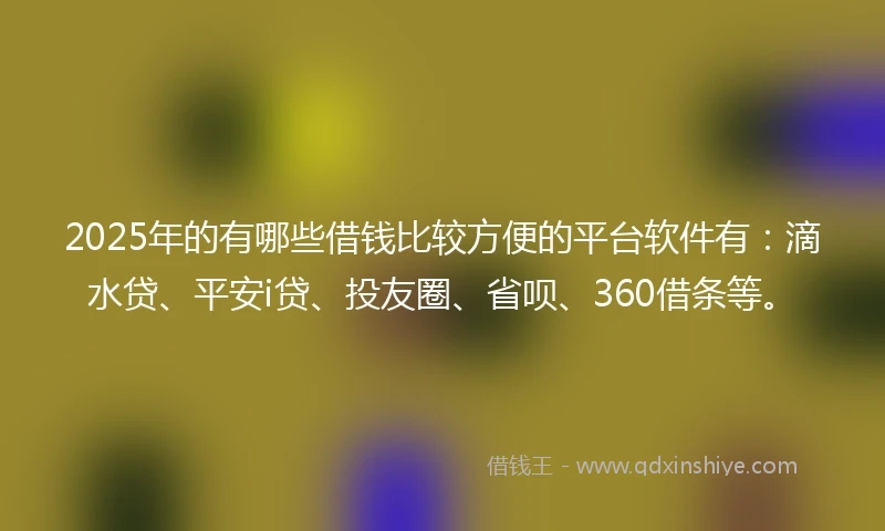 2025年的有哪些借钱比较方便的平台软件有：滴水贷、平安i贷、投友圈、省呗、360借条等。