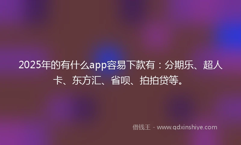 2025年的有什么app容易下款有：分期乐、超人卡、东方汇、省呗、拍拍贷等。