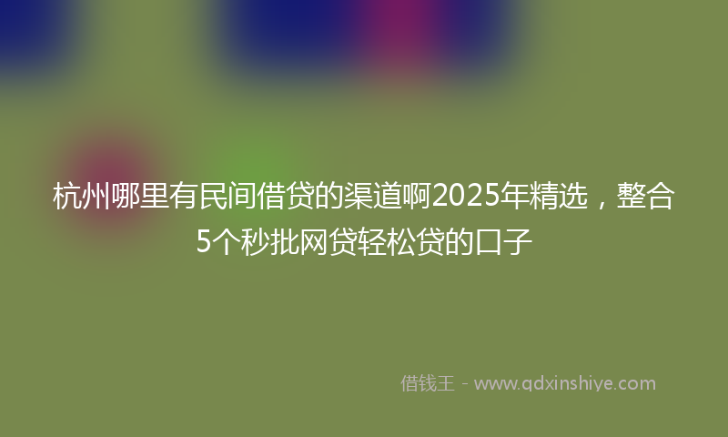 杭州哪里有民间借贷的渠道啊2025年精选，整合5个秒批网贷轻松贷的口子