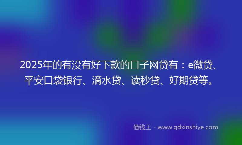 2025年的有没有好下款的口子网贷有：e微贷、平安口袋银行、滴水贷、读秒贷、好期贷等。