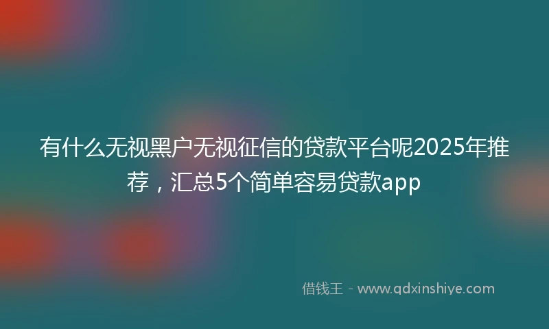 有什么无视黑户无视征信的贷款平台呢2025年推荐，汇总5个简单容易贷款app