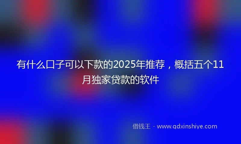 有什么口子可以下款的2025年推荐，概括五个11月独家贷款的软件