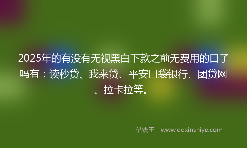 2025年的有没有无视黑白下款之前无费用的口子吗有：读秒贷、我来贷、平安口袋银行、团贷网、拉卡拉等。