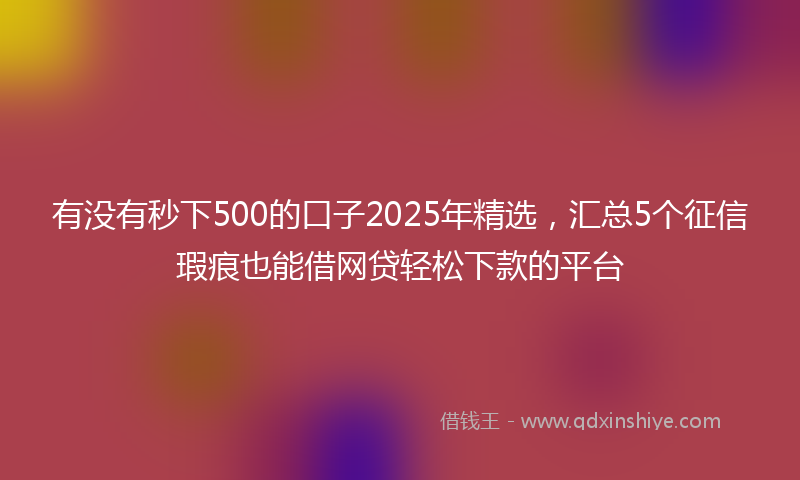 有没有秒下500的口子2025年精选，汇总5个征信瑕疵也能借网贷轻松下款的平台