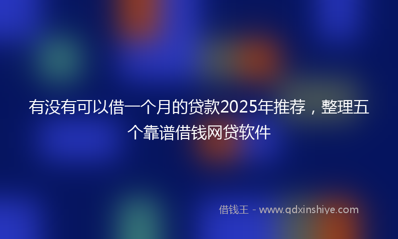 有没有可以借一个月的贷款2025年推荐，整理五个靠谱借钱网贷软件