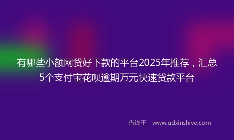 有哪些小额网贷好下款的平台2025年推荐,汇总5个支付宝花呗逾期万元快速贷款平台