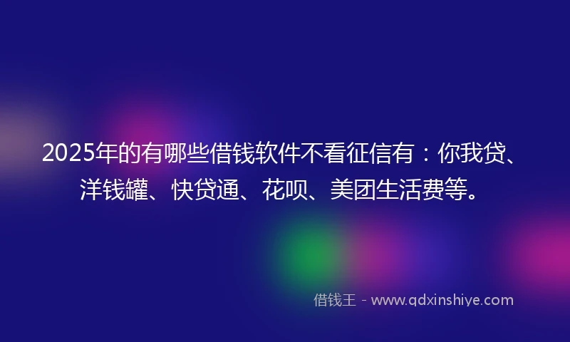 2025年的有哪些借钱软件不看征信有：你我贷、洋钱罐、快贷通、花呗、美团生活费等。