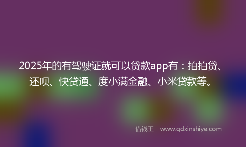2025年的有驾驶证就可以贷款app有：拍拍贷、还呗、快贷通、度小满金融、小米贷款等。