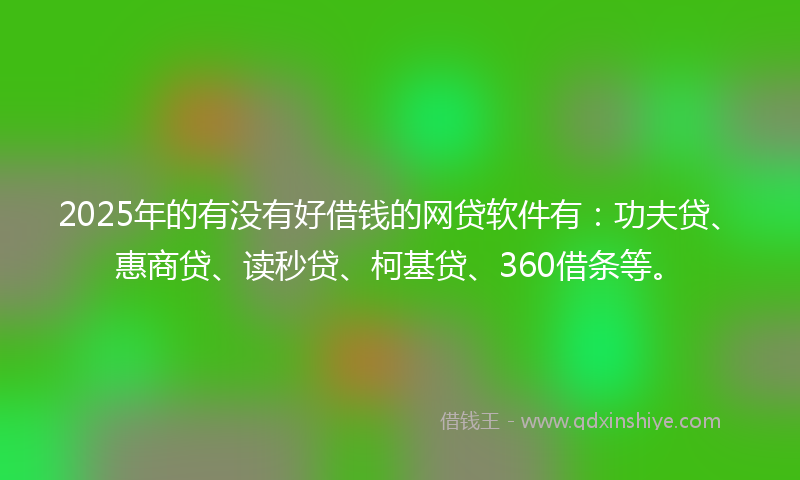 2025年的有没有好借钱的网贷软件有：功夫贷、惠商贷、读秒贷、柯基贷、360借条等。