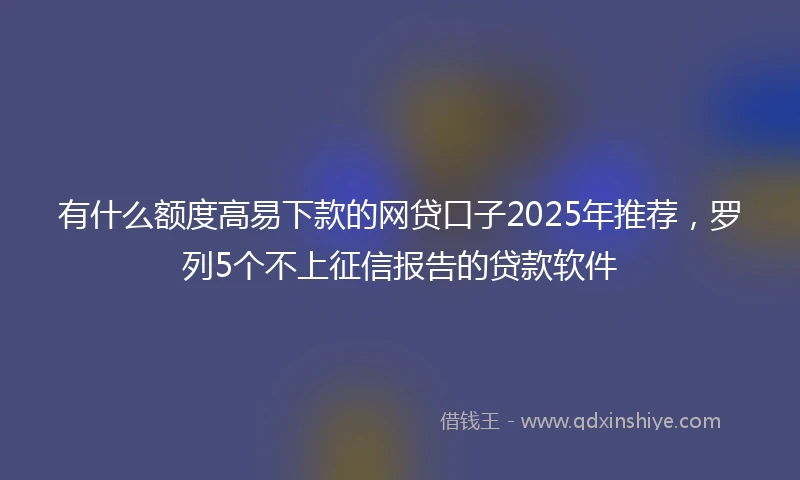 有什么额度高易下款的网贷口子2025年推荐，罗列5个不上征信报告的贷款软件