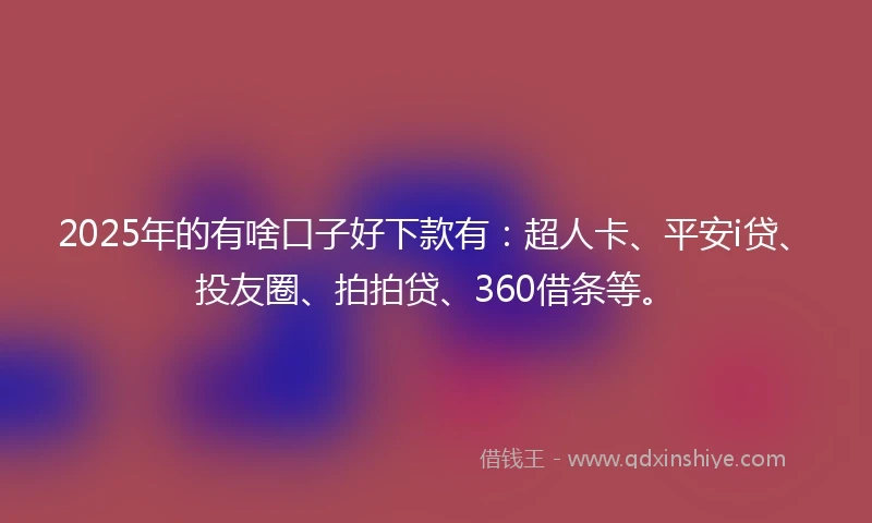 2025年的有啥口子好下款有：超人卡、平安i贷、投友圈、拍拍贷、360借条等。